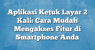 Aplikasi Ketuk Layar 2 Kali: Cara Mudah Mengakses Fitur di Smartphone Anda