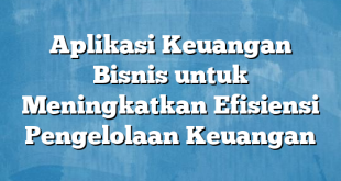 Aplikasi Keuangan Bisnis untuk Meningkatkan Efisiensi Pengelolaan Keuangan