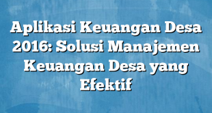 Aplikasi Keuangan Desa 2016: Solusi Manajemen Keuangan Desa yang Efektif