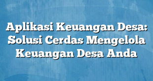 Aplikasi Keuangan Desa: Solusi Cerdas Mengelola Keuangan Desa Anda