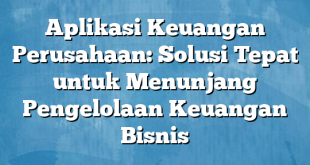 Aplikasi Keuangan Perusahaan: Solusi Tepat untuk Menunjang Pengelolaan Keuangan Bisnis