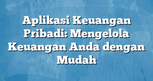 Aplikasi Keuangan Pribadi: Mengelola Keuangan Anda dengan Mudah