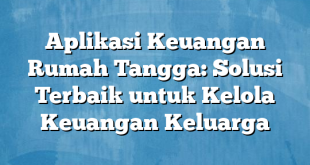 Aplikasi Keuangan Rumah Tangga: Solusi Terbaik untuk Kelola Keuangan Keluarga