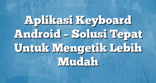 Aplikasi Keyboard Android – Solusi Tepat Untuk Mengetik Lebih Mudah