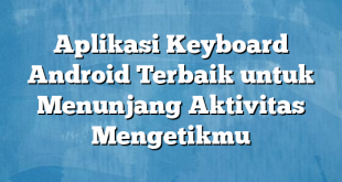 Aplikasi Keyboard Android Terbaik untuk Menunjang Aktivitas Mengetikmu