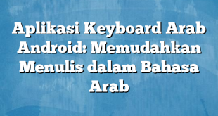 Aplikasi Keyboard Arab Android: Memudahkan Menulis dalam Bahasa Arab