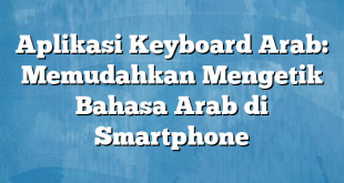Aplikasi Keyboard Arab: Memudahkan Mengetik Bahasa Arab di Smartphone