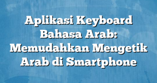Aplikasi Keyboard Bahasa Arab: Memudahkan Mengetik Arab di Smartphone