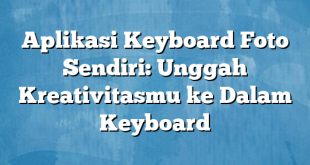 Aplikasi Keyboard Foto Sendiri: Unggah Kreativitasmu ke Dalam Keyboard