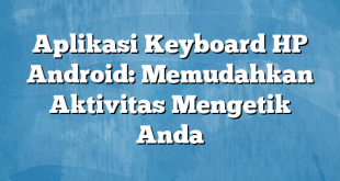 Aplikasi Keyboard HP Android: Memudahkan Aktivitas Mengetik Anda