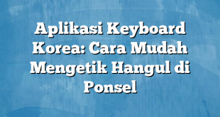 Aplikasi Keyboard Korea: Cara Mudah Mengetik Hangul di Ponsel