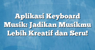 Aplikasi Keyboard Musik: Jadikan Musikmu Lebih Kreatif dan Seru!