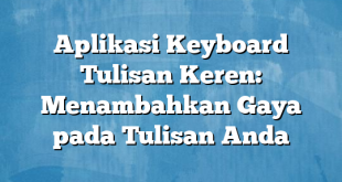 Aplikasi Keyboard Tulisan Keren: Menambahkan Gaya pada Tulisan Anda