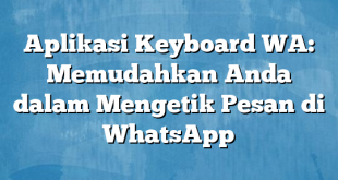 Aplikasi Keyboard WA: Memudahkan Anda dalam Mengetik Pesan di WhatsApp