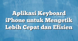 Aplikasi Keyboard iPhone untuk Mengetik Lebih Cepat dan Efisien