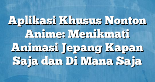 Aplikasi Khusus Nonton Anime: Menikmati Animasi Jepang Kapan Saja dan Di Mana Saja