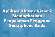 Aplikasi Khusus Xiaomi: Meningkatkan Pengalaman Pengguna Smartphone Anda