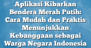 Aplikasi Kibarkan Bendera Merah Putih: Cara Mudah dan Praktis Menunjukkan Kebanggaan sebagai Warga Negara Indonesia