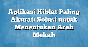 Aplikasi Kiblat Paling Akurat: Solusi untuk Menentukan Arah Mekah