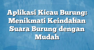 Aplikasi Kicau Burung: Menikmati Keindahan Suara Burung dengan Mudah