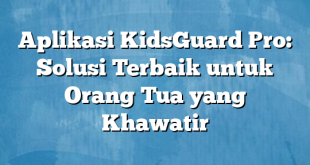 Aplikasi KidsGuard Pro: Solusi Terbaik untuk Orang Tua yang Khawatir