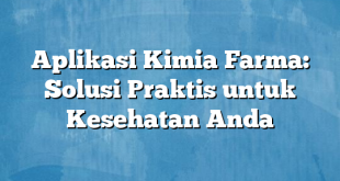 Aplikasi Kimia Farma: Solusi Praktis untuk Kesehatan Anda