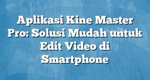 Aplikasi Kine Master Pro: Solusi Mudah untuk Edit Video di Smartphone