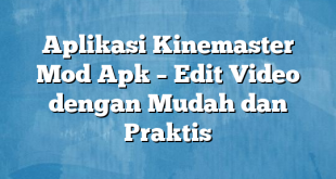 Aplikasi Kinemaster Mod Apk – Edit Video dengan Mudah dan Praktis