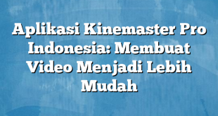 Aplikasi Kinemaster Pro Indonesia: Membuat Video Menjadi Lebih Mudah