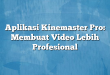 Aplikasi Kinemaster Pro: Membuat Video Lebih Profesional