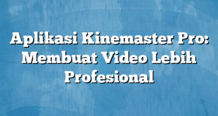 Aplikasi Kinemaster Pro: Membuat Video Lebih Profesional