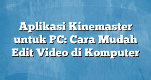 Aplikasi Kinemaster untuk PC: Cara Mudah Edit Video di Komputer