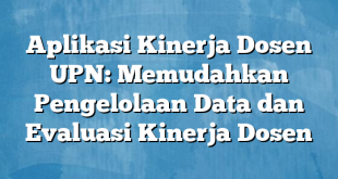 Aplikasi Kinerja Dosen UPN: Memudahkan Pengelolaan Data dan Evaluasi Kinerja Dosen