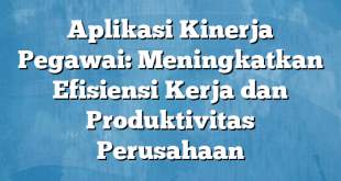 Aplikasi Kinerja Pegawai: Meningkatkan Efisiensi Kerja dan Produktivitas Perusahaan