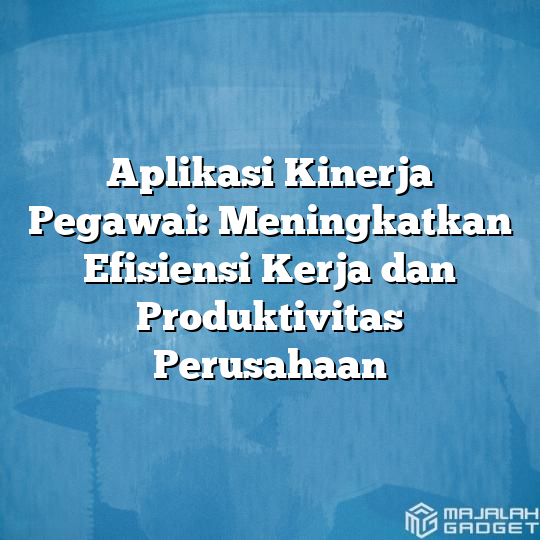 Aplikasi Kinerja Pegawai Meningkatkan Efisiensi Kerja Dan Produktivitas Perusahaan Majalah Gadget 2018