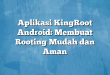 Aplikasi KingRoot Android: Membuat Rooting Mudah dan Aman