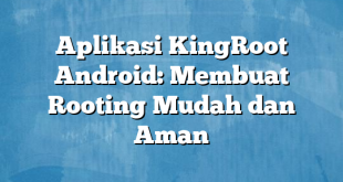 Aplikasi KingRoot Android: Membuat Rooting Mudah dan Aman