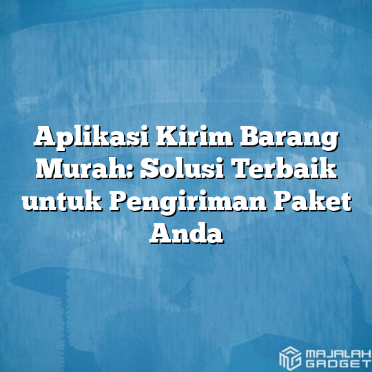 Aplikasi Kirim Barang Murah Solusi Terbaik Untuk Pengiriman Paket Anda Majalah Gadget 2023