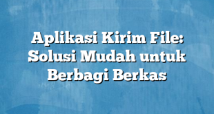 Aplikasi Kirim File: Solusi Mudah untuk Berbagi Berkas