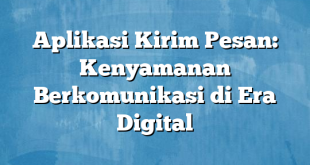 Aplikasi Kirim Pesan: Kenyamanan Berkomunikasi di Era Digital