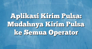 Aplikasi Kirim Pulsa: Mudahnya Kirim Pulsa ke Semua Operator