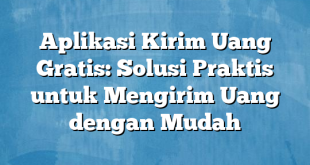 Aplikasi Kirim Uang Gratis: Solusi Praktis untuk Mengirim Uang dengan Mudah