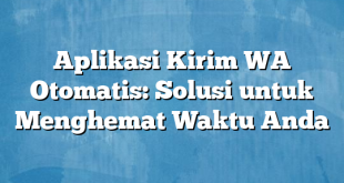 Aplikasi Kirim WA Otomatis: Solusi untuk Menghemat Waktu Anda