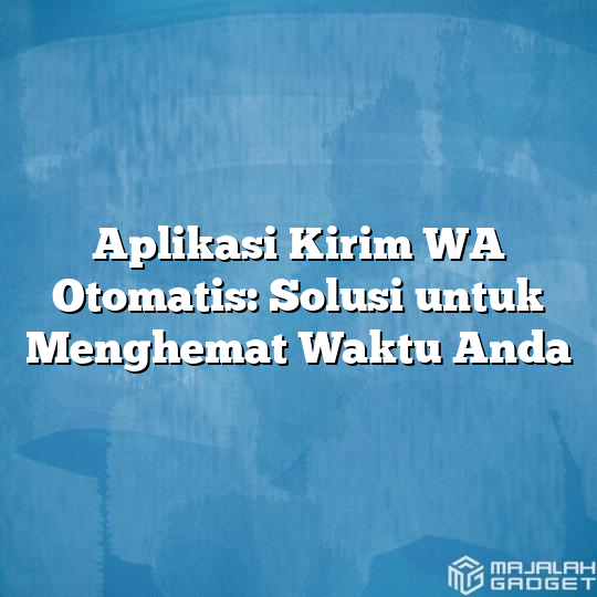 Aplikasi Kirim Wa Otomatis Solusi Untuk Menghemat Waktu Anda Majalah Gadget 3997