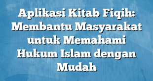 Aplikasi Kitab Fiqih: Membantu Masyarakat untuk Memahami Hukum Islam dengan Mudah