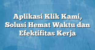 Aplikasi Klik Kami, Solusi Hemat Waktu dan Efektifitas Kerja