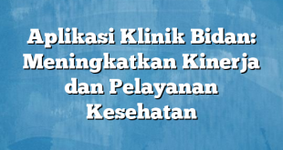 Aplikasi Klinik Bidan: Meningkatkan Kinerja dan Pelayanan Kesehatan