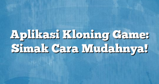 Aplikasi Kloning Game: Simak Cara Mudahnya!