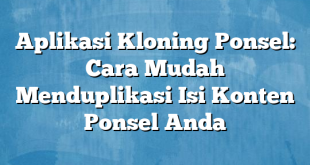 Aplikasi Kloning Ponsel: Cara Mudah Menduplikasi Isi Konten Ponsel Anda