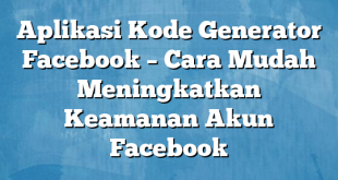 Aplikasi Kode Generator Facebook – Cara Mudah Meningkatkan Keamanan Akun Facebook